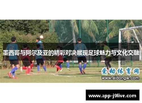 墨西哥与阿尔及亚的精彩对决展现足球魅力与文化交融