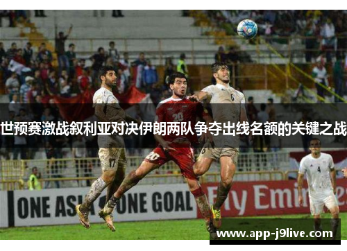 世预赛激战叙利亚对决伊朗两队争夺出线名额的关键之战